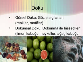 Doku
•  Görsel Doku: Gözle algılanan
   (renkler, motifler)
• Dokunsal Doku: Dokunma ile hissedilen
   (limon kabuğu, heykeller, ağaç kabuğu
 vs.)
 