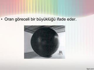 • Oran göreceli bir büyüklüğü ifade eder.
 