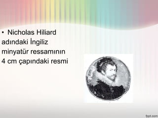 • Nicholas Hiliard
adındaki İngiliz
minyatür ressamının
4 cm çapındaki resmi
 