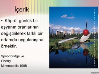 İçerik
• Köprü, günlük bir
eşyanın oranlarının
değiştirilerek farklı bir
ortamda uygulanışına
örnektir.

Spoonbridge ve
Cherry
Minneapolis 1988
 