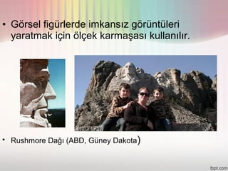• Görsel figürlerde imkansız görüntüleri
  yaratmak için ölçek karmaşası kullanılır.




• Rushmore Dağı (ABD, Güney Dakota)
 
