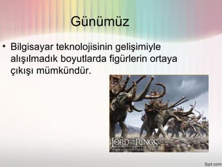 Günümüz
• Bilgisayar teknolojisinin gelişimiyle
  alışılmadık boyutlarda figürlerin ortaya
  çıkışı mümkündür.
 