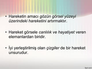 • Hareketin amacı gözün görsel yüzeyi
  üzerindeki hareketini artırmaktır.

• Hareket görsele canlılık ve hayatiyet veren
  elemanlardan biridir.

• İyi yerleştirilmiş olan çizgiler de bir hareket
  unsurudur.
 