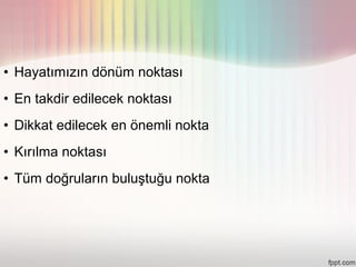• Hayatımızın dönüm noktası
• En takdir edilecek noktası
• Dikkat edilecek en önemli nokta
• Kırılma noktası
• Tüm doğruların buluştuğu nokta
 