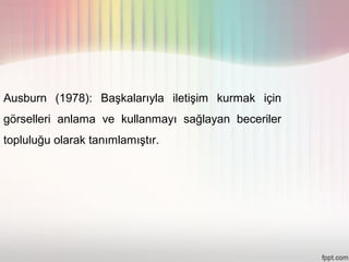 Ausburn (1978): Başkalarıyla iletişim kurmak için
görselleri anlama ve kullanmayı sağlayan beceriler
topluluğu olarak tanımlamıştır.
 
