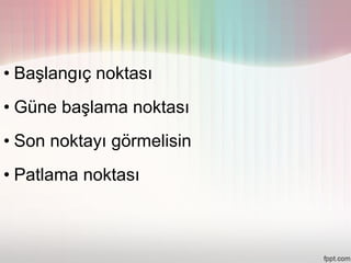 • Başlangıç noktası
• Güne başlama noktası
• Son noktayı görmelisin
• Patlama noktası
 