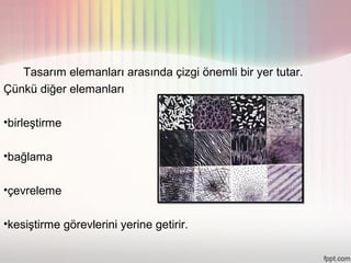 Tasarım elemanları arasında çizgi önemli bir yer tutar.
Çünkü diğer elemanları

•birleştirme

•bağlama

•çevreleme

•kesiştirme görevlerini yerine getirir.
 