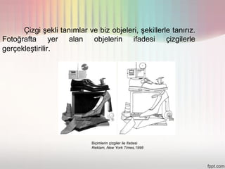 Çizgi şekli tanımlar ve biz objeleri, şekillerle tanırız.
Fotoğrafta yer alan objelerin ifadesi çizgilerle
gerçekleştirilir.




                             Biçimlerin çizgiler ile ifadesi
                             Reklam, New York Times,1998
 