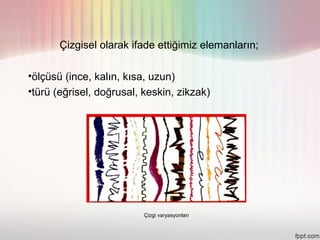 Çizgisel olarak ifade ettiğimiz elemanların;

•ölçüsü (ince, kalın, kısa, uzun)
•türü (eğrisel, doğrusal, keskin, zikzak)




                          Çizgi varyasyonları
 