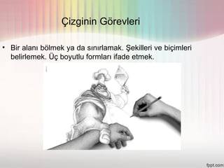 Çizginin Görevleri

• Bir alanı bölmek ya da sınırlamak. Şekilleri ve biçimleri
  belirlemek. Üç boyutlu formları ifade etmek.
 