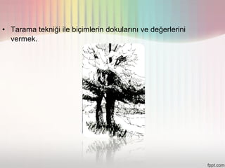 • Tarama tekniği ile biçimlerin dokularını ve değerlerini
  vermek.
 