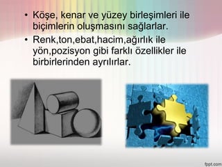 • Köşe, kenar ve yüzey birleşimleri ile
  biçimlerin oluşmasını sağlarlar.
• Renk,ton,ebat,hacim,ağırlık ile
  yön,pozisyon gibi farklı özellikler ile
  birbirlerinden ayrılırlar.
 