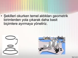 • Şekilleri okurken temel aldıkları geometrik
  birimlerden yola çıkarak daha basit
  biçimlere ayırmaya yöneliriz.
 