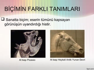 BİÇİMİN FARKLI TANIMLARI
 Sanatta biçim; eserin tümünü kapsayan
 görünüşün uyandırdığı histir.




          At başı Picasso    At başı Heykeli Antik Yunan Devri
 