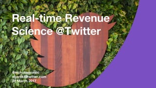 Real-time Revenue
Science @Twitter
@nicholasgorski
ngorski@twitter.com
28 March 2017
 