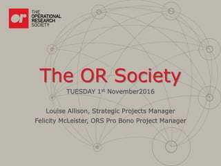 The OR Society
TUESDAY 1st November2016
Louise Allison, Strategic Projects Manager
Felicity McLeister, ORS Pro Bono Project Manager
 