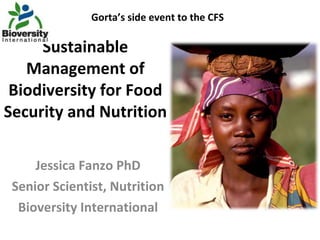 Sustainable Management of Biodiversity for Food Security and Nutrition  Jessica Fanzo PhD Senior Scientist, Nutrition Bioversity International Gorta’s side event to the CFS 