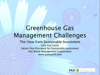 Greenhouse Gas Management Challenges The View from Sustainable Investment Julie Fox Gorte Senior Vice President for Sustainable Investment Pax World Management Corporation www.paxworld.com 