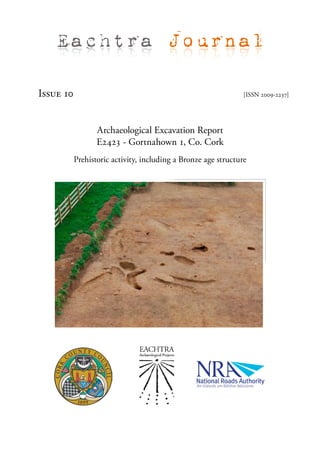 Eachtra Journal

Issue 10                                                        [ISSN 2009-2237]




                  Archaeological Excavation Report
                  E2423 - Gortnahown 1, Co. Cork
           Prehistoric activity, including a Bronze age structure
 