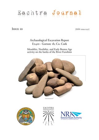 Eachtra Journal

Issue 10                                                 [ISSN 2009-2237]




             Archaeological Excavation Report
              E2410 - Gortore 1b, Co. Cork
           Mesolthic, Neolithic, and Early Bronze Age
           activity on the banks of the River Funshion
 