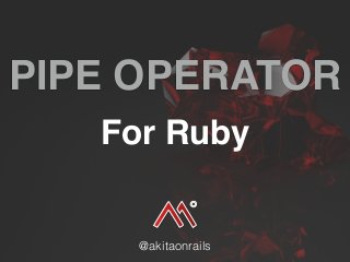 PIPE OPERATOR
For Ruby
@akitaonrails
 