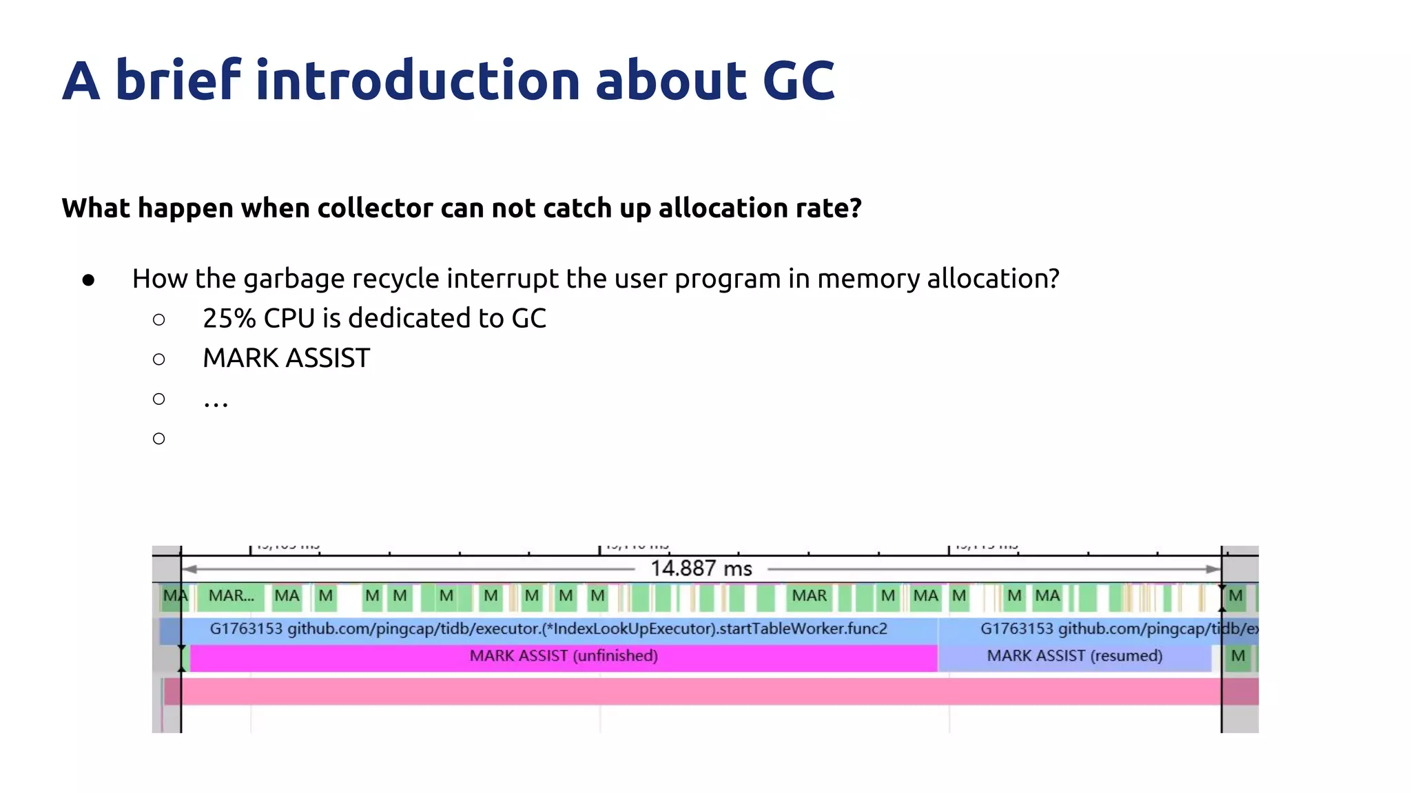 What happen when collector can not catch up allocation rate?
● How the garbage recycle interrupt the user program in memory allocation?
○ 25% CPU is dedicated to GC
○ MARK ASSIST
○ …
○
A brief introduction about GC
 