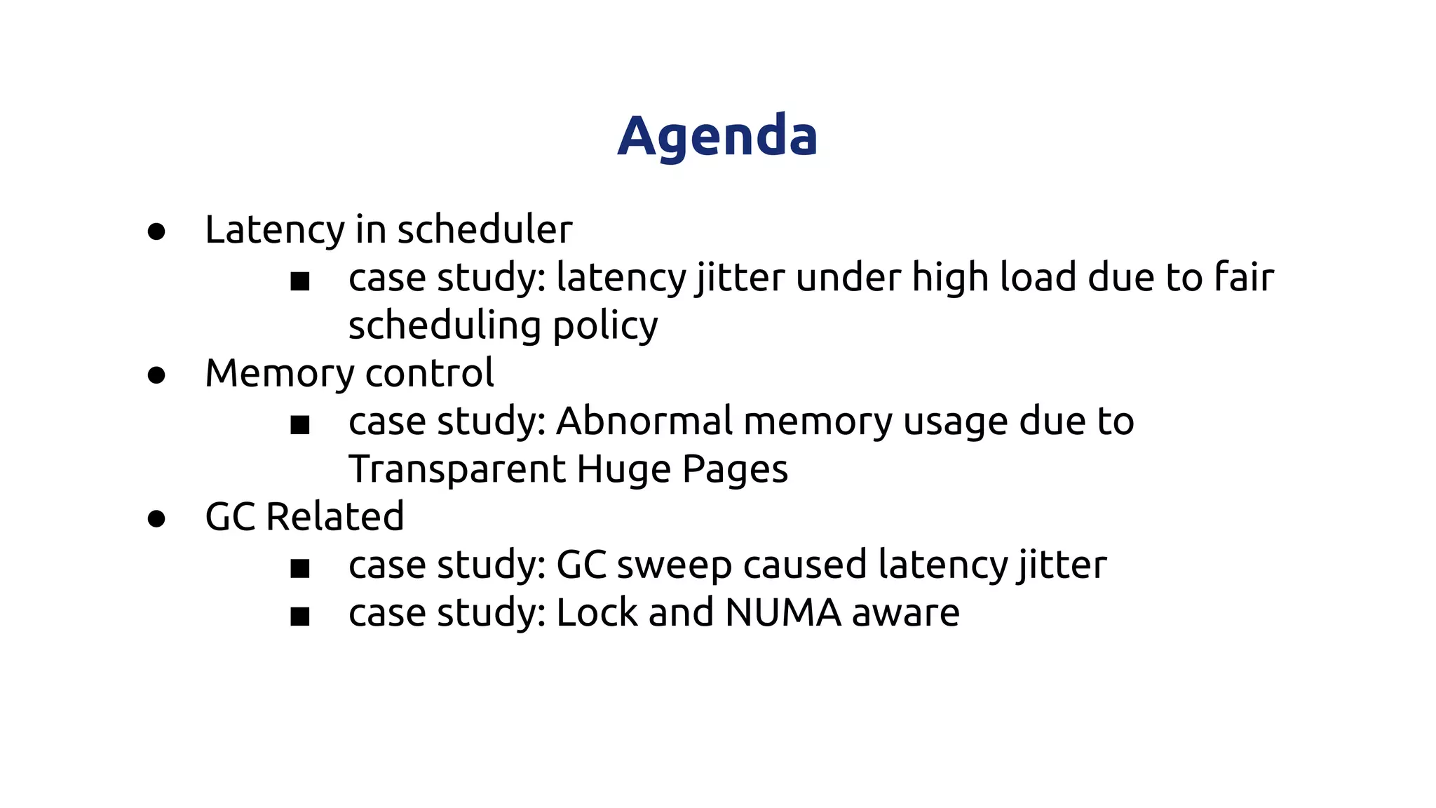 ● Latency in scheduler
■ case study: latency jitter under high load due to fair
scheduling policy
● Memory control
■ case study: Abnormal memory usage due to
Transparent Huge Pages
● GC Related
■ case study: GC sweep caused latency jitter
■ case study: Lock and NUMA aware
Agenda
 