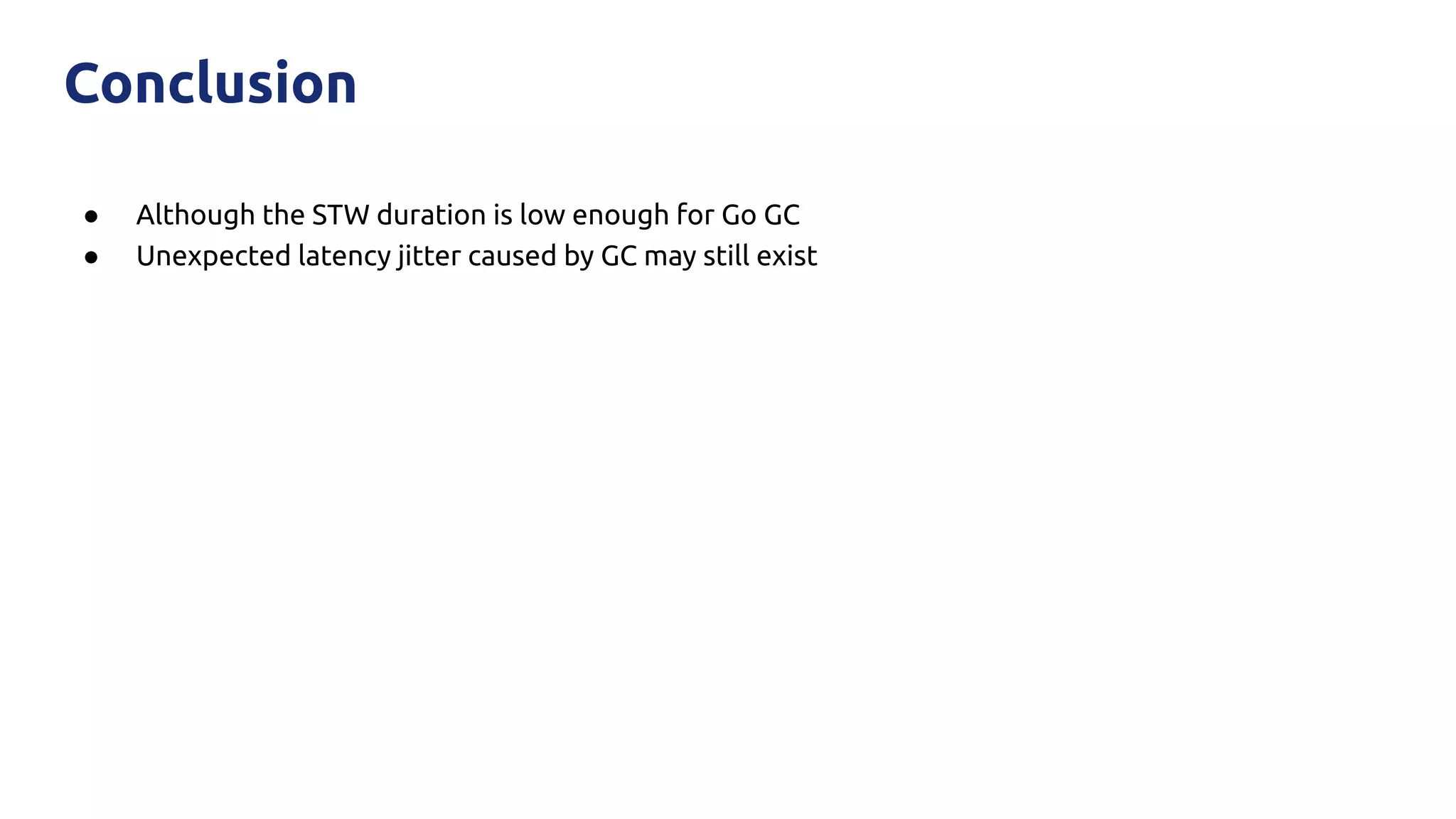 ● Although the STW duration is low enough for Go GC
● Unexpected latency jitter caused by GC may still exist
Conclusion
 