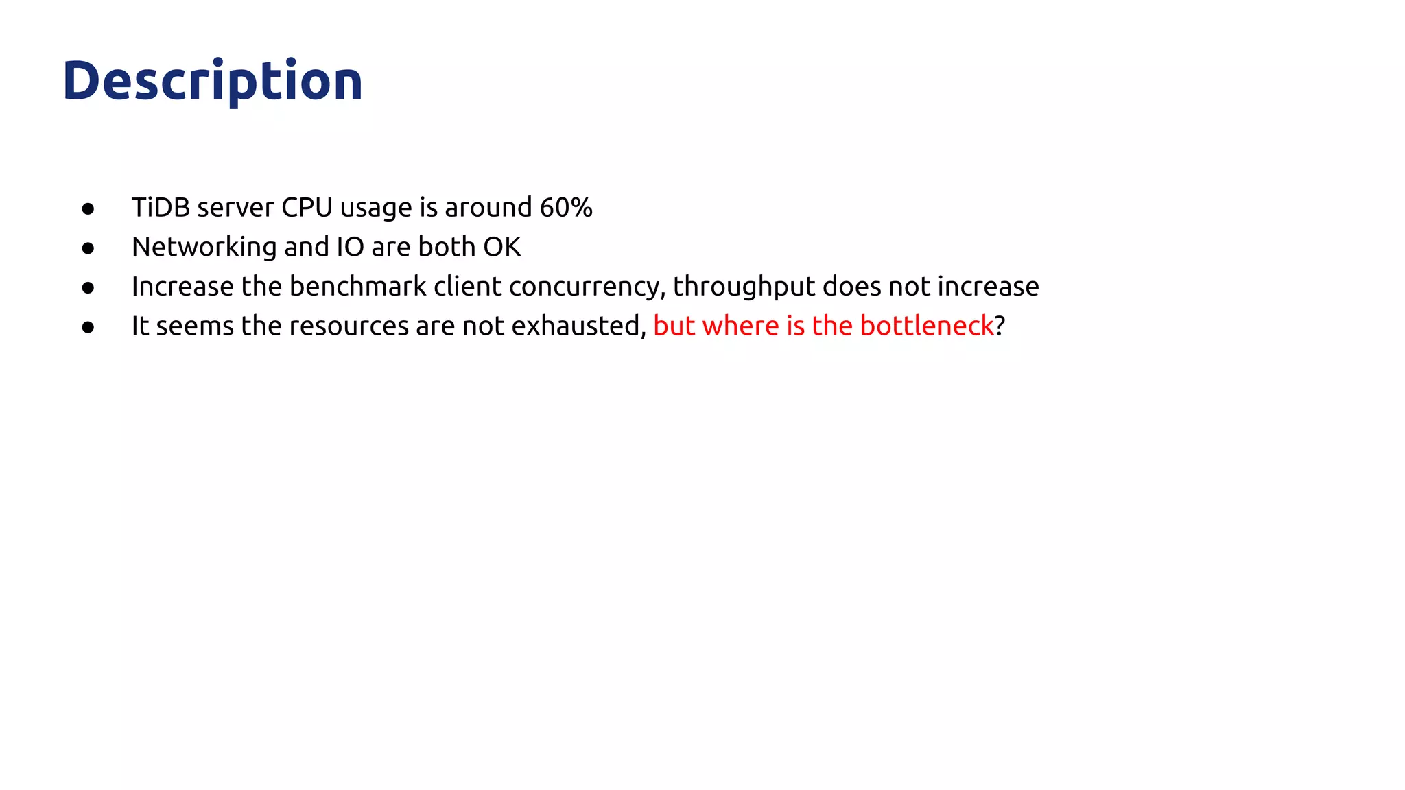 ● TiDB server CPU usage is around 60%
● Networking and IO are both OK
● Increase the benchmark client concurrency, throughput does not increase
● It seems the resources are not exhausted, but where is the bottleneck?
Description
 