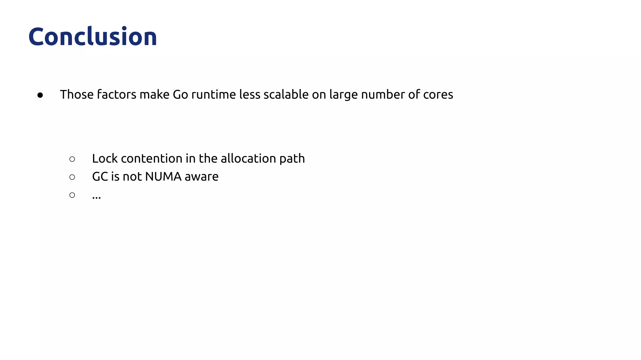 ● Those factors make Go runtime less scalable on large number of cores
○ Lock contention in the allocation path
○ GC is not NUMA aware
○ ...
Conclusion
 