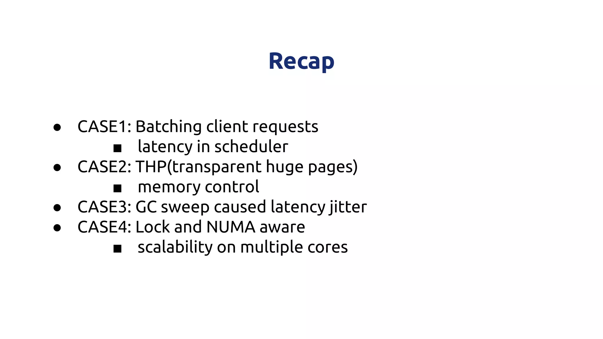 Recap
● CASE1: Batching client requests
■ latency in scheduler
● CASE2: THP(transparent huge pages)
■ memory control
● CASE3: GC sweep caused latency jitter
● CASE4: Lock and NUMA aware
■ scalability on multiple cores
 