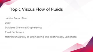 Abdul Sattar Shar
20CH
Dciplane Chemical Engineering
Fluid Mechanics
Mehran University of Engineering and Technology Jamshoro
Topic Viscus Flow of Fluids
 