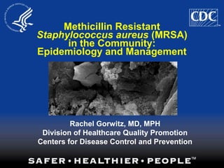 Methicillin Resistant
Staphylococcus aureus (MRSA)
in the Community:
Epidemiology and Management
Rachel Gorwitz, MD, MPH
Division of Healthcare Quality Promotion
Centers for Disease Control and Prevention
 