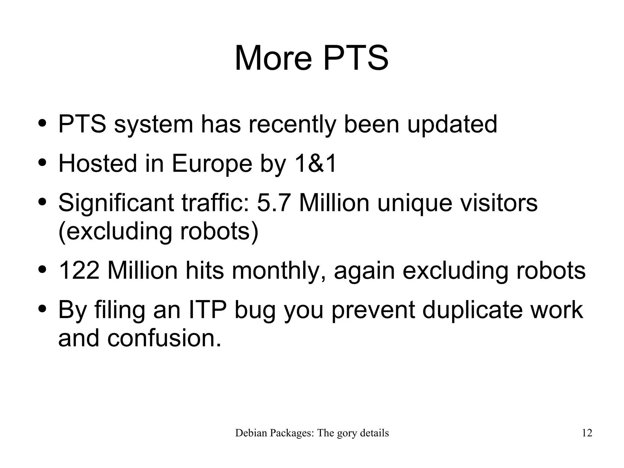More PTS PTS system has recently been updated Hosted in Europe by 1&1 Significant traffic: 5.7 Million unique visitors (excluding robots) 122 Million hits monthly, again excluding robots By filing an ITP bug you prevent duplicate work and confusion.  