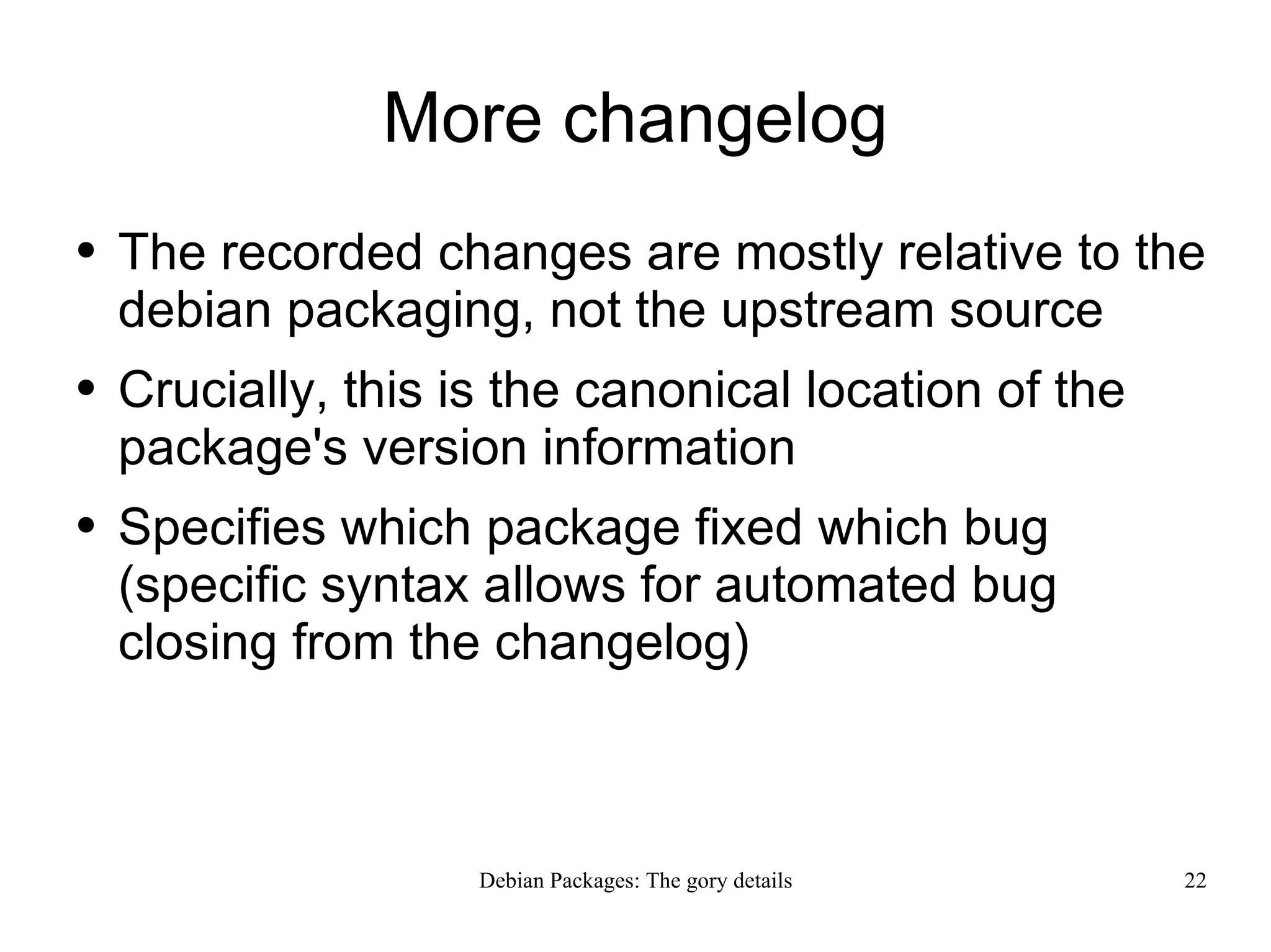 More changelog The recorded changes are mostly relative to the debian packaging, not the upstream source Crucially, this is the canonical location of the package's version information Specifies which package fixed which bug (specific syntax allows for automated bug closing from the changelog) 
