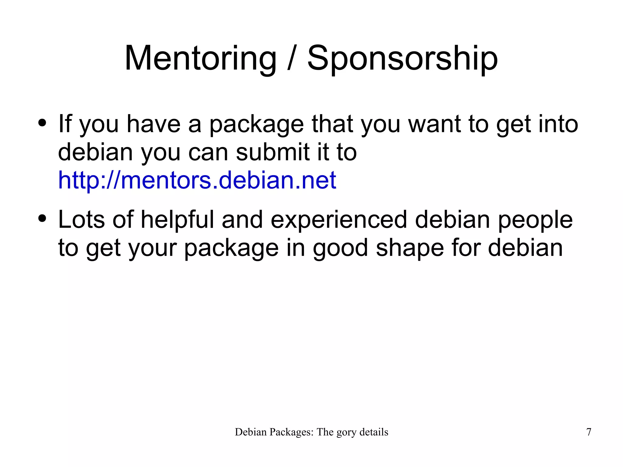 Mentoring / Sponsorship If you have a package that you want to get into debian you can submit it to  http://mentors.debian.net Lots of helpful and experienced debian people to get your package in good shape for debian 