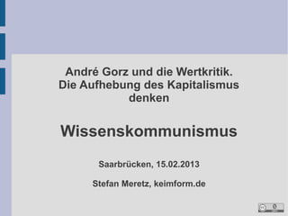 André Gorz und die Wertkritik.
Die Aufhebung des Kapitalismus
           denken

Wissenskommunismus
      Saarbrücken, 15.02.2013

     Stefan Meretz, keimform.de
 