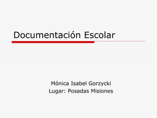 Documentación Escolar
Mónica Isabel Gorzycki
Lugar: Posadas Misiones
 