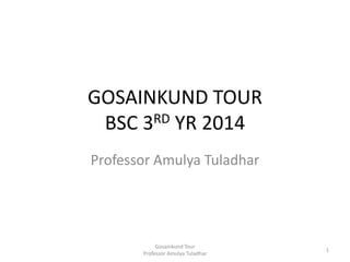 GOSAINKUND TOUR
BSC 3RD YR 2014
Professor Amulya Tuladhar
Gosainkund Tour
Professor Amulya Tuladhar
1
 