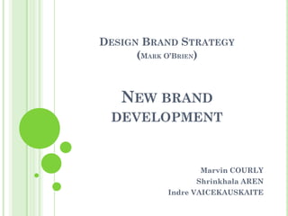 DESIGN BRAND STRATEGY
      (MARK O’BRIEN)



   NEW BRAND
 DEVELOPMENT


                Marvin COURLY
               Shrinkhala AREN
          Indre VAICEKAUSKAITE
 