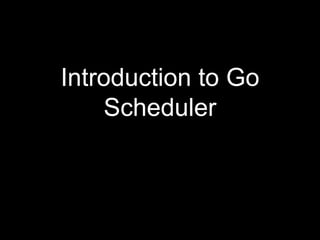 Introduction to Go 
Scheduler 
 