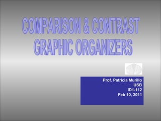 COMPARISON & CONTRAST GRAPHIC ORGANIZERS Prof. Patricia Murillo USB ID1-112 Feb 10, 2011 