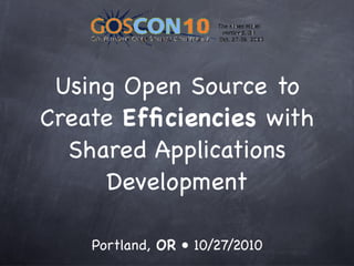 Using Open Source to Create Efficiencies with Shared Applications Development (GOSCON 2010)