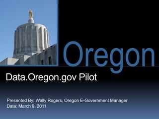 Data.Oregon.gov Pilot Presented By: Wally Rogers, Oregon E-Government Manager Date: March 9, 2011 