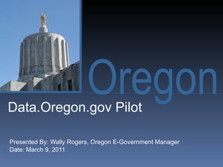 Data.Oregon.gov Pilot Presented By: Wally Rogers, Oregon E-Government Manager Date: March 9, 2011 