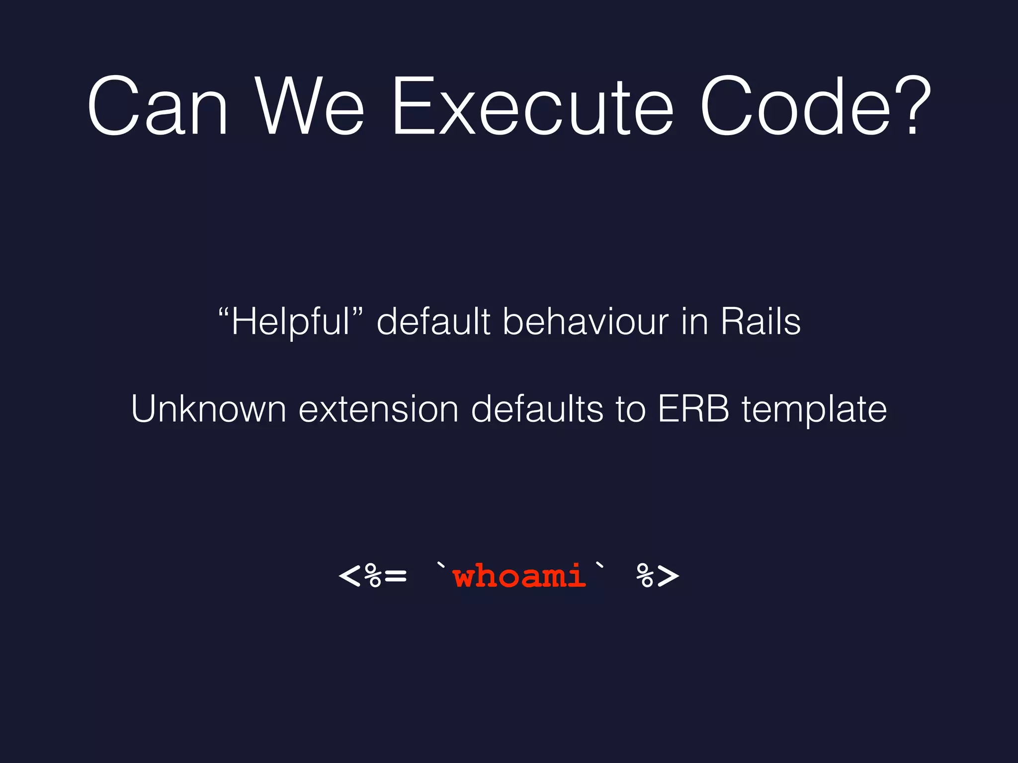 Can We Execute Code?
“Helpful” default behaviour in Rails
Unknown extension defaults to ERB template
<%= `whoami` %>
 
