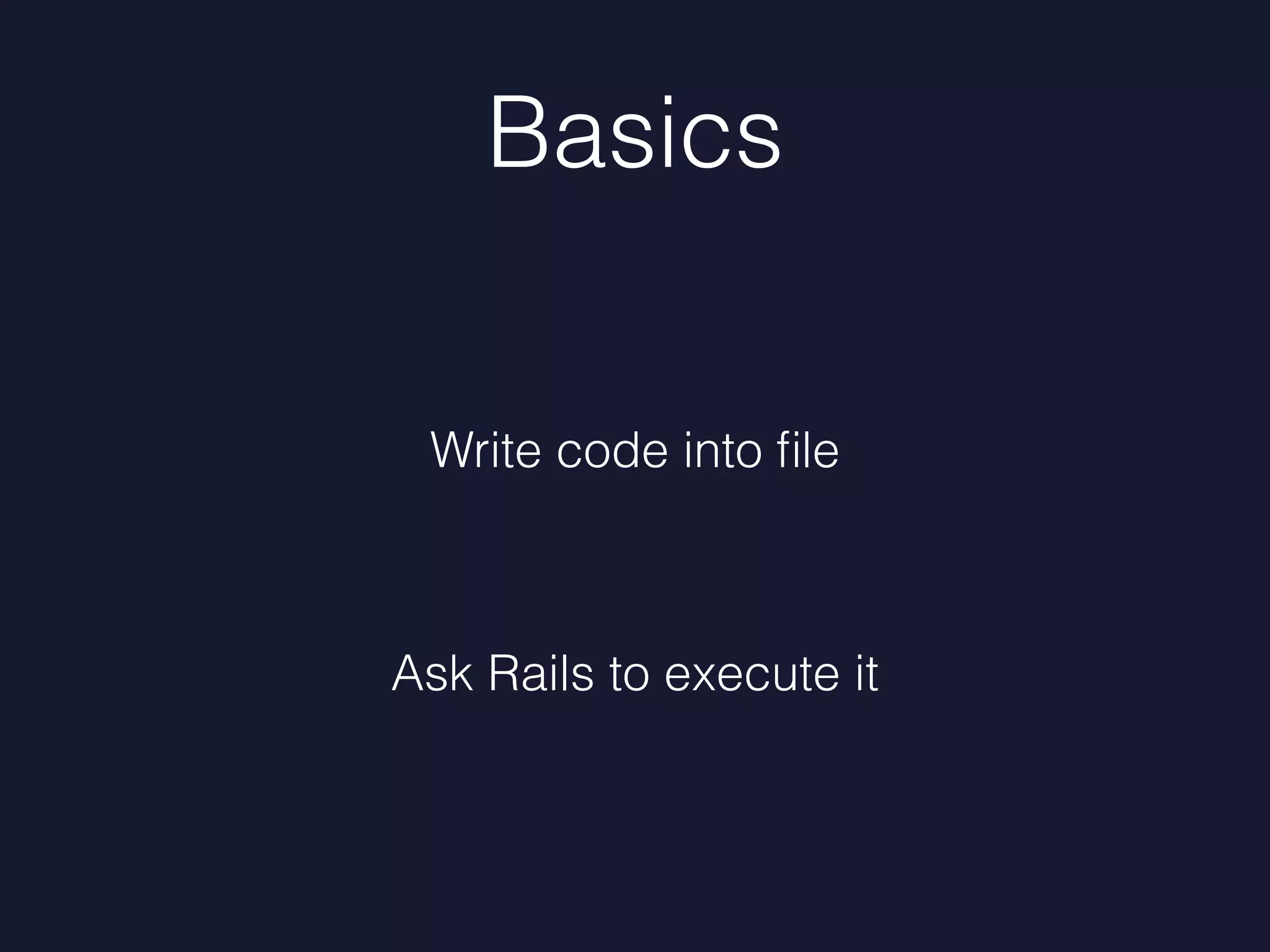 Basics
Write code into ﬁle
Ask Rails to execute it
 