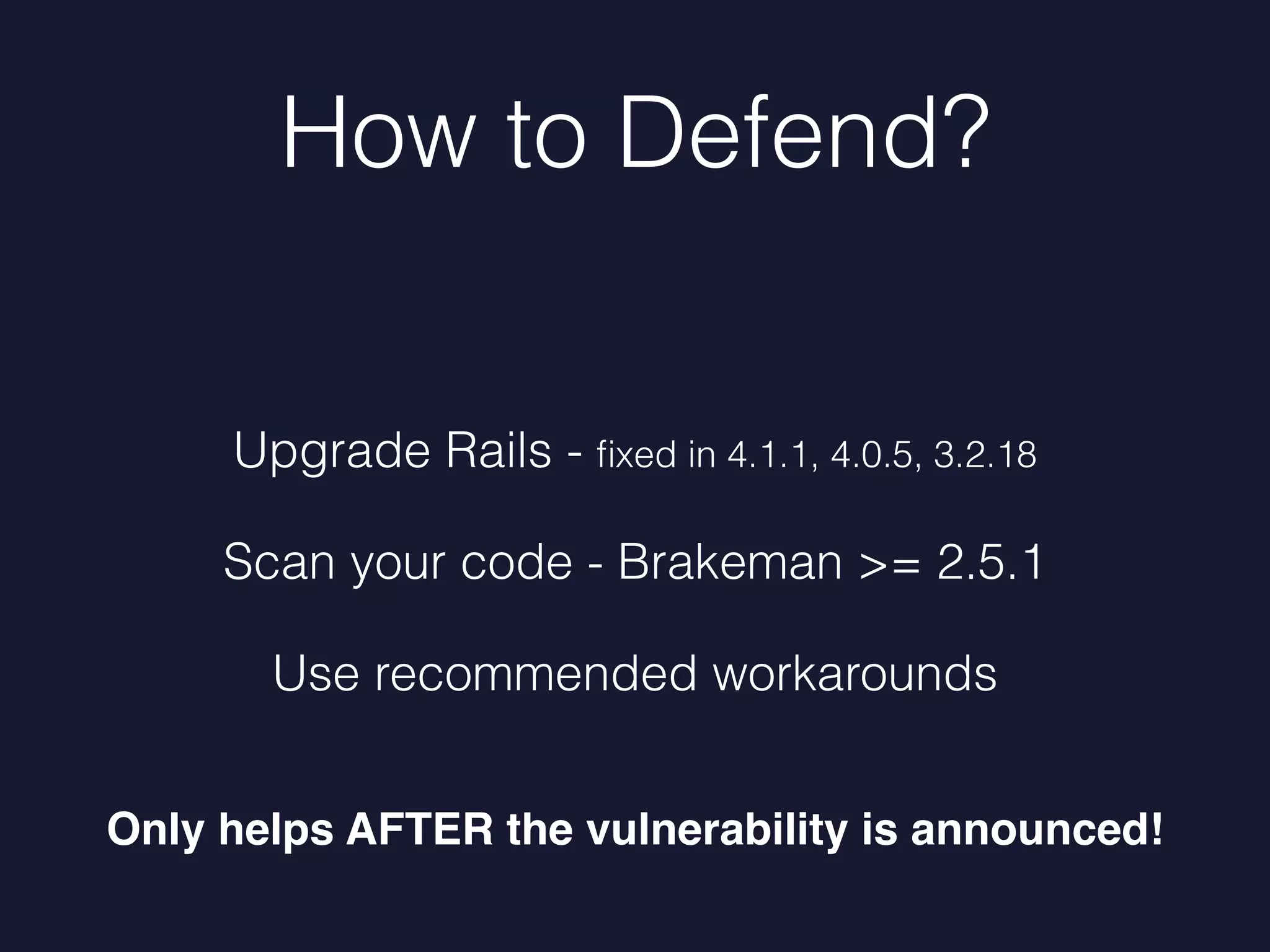 How to Defend?
Upgrade Rails - ﬁxed in 4.1.1, 4.0.5, 3.2.18
Scan your code - Brakeman >= 2.5.1
Use recommended workarounds
Only helps AFTER the vulnerability is announced!
 